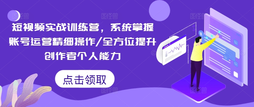短视频实战训练营，系统掌握账号运营精细操作/全方位提升创作者个人能力-中创网-创业项目大全