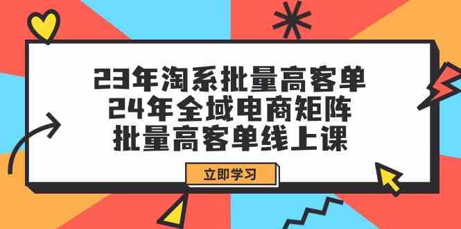 23年淘宝大批量高客单 24年示范区电子商务引流矩阵，大批量高客单线上课（升级）-中创网-创业项目大全