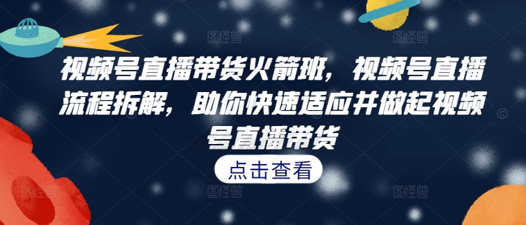 视频号直播带货火箭班，​视频号直播流程拆解，助你快速适应并做起视频号直播带货-中创网-创业项目大全