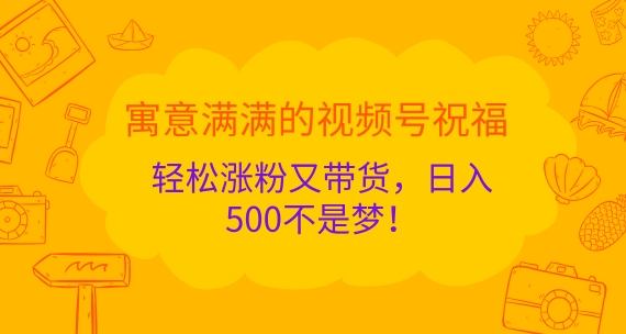 寓意满满的视频号祝福，轻松涨粉又带货，日入5张不是梦!-中创网-创业项目大全