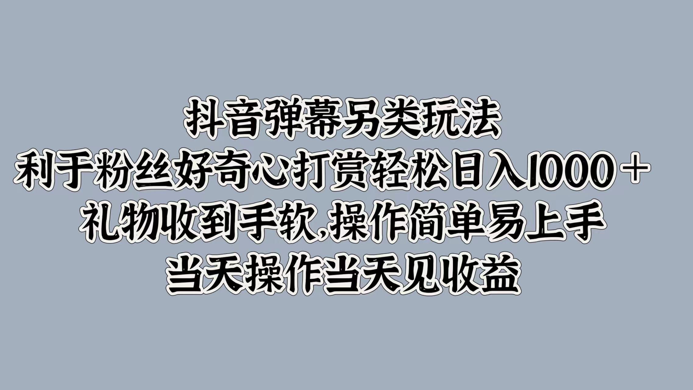 抖音弹幕另类玩法，利于粉丝好奇心打赏轻松日入1k+ 礼物收到手软，当天操作当天见收益-中创网-创业项目大全