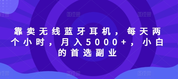 靠卖无线蓝牙耳机，每天两个小时，月入5000+，小白的首选副业-中创网-创业项目大全