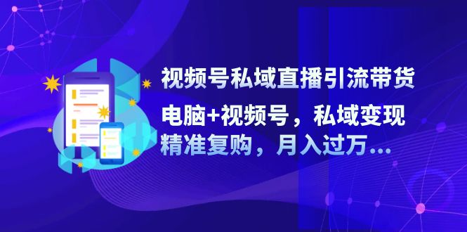 （12249期）视频号私域直播引流带货：电脑+视频号，私域变现，精准复购，月入过万…-中创网-创业项目大全