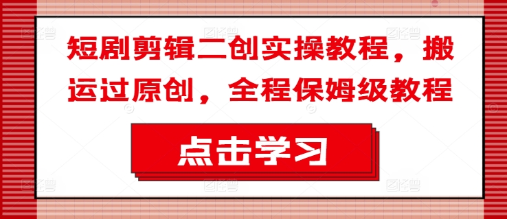 短剧剪辑二创实操教程，搬运过原创，全程保姆级教程-中创网-创业项目大全