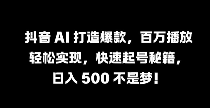 抖音 AI 打造爆款，百万播放轻松实现，快速起号秘籍【揭秘】-中创网-创业项目大全