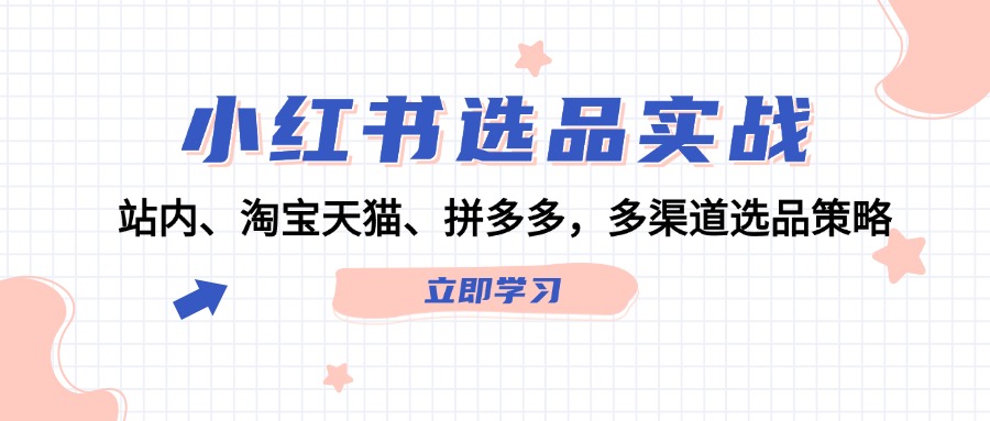 （12443期）小红书选品实战：站内、淘宝天猫、拼多多，多渠道选品策略-中创网-创业项目大全