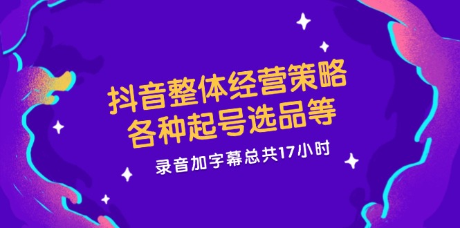 （12081期）抖音整体经营策略，各种起号选品等  录音加字幕总共17小时-中创网-创业项目大全