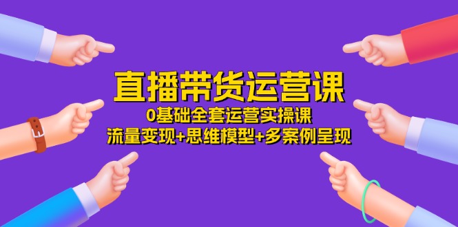 直播带货运营课，0基础全套运营实操 流量变现+思维模型+多案例呈现（34节）-中创网-创业项目大全