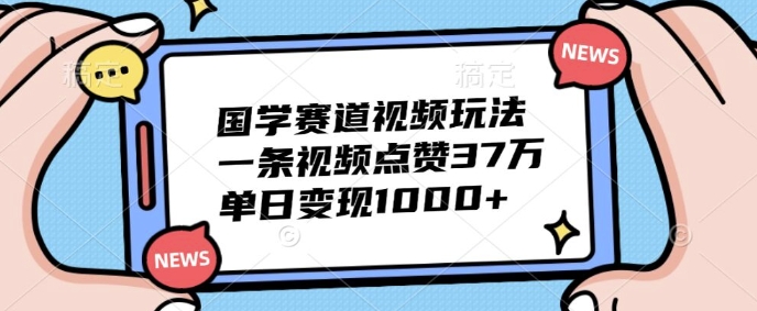 国学赛道视频玩法，一条视频点赞37万，单日变现几张-中创网-创业项目大全