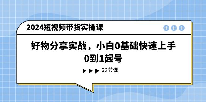 2024短视频卖货实操课，好物分享实战演练，新手0基本快速入门，0到1养号-中创网-创业项目大全