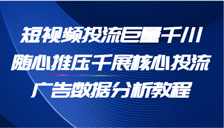 短视频投流巨量千川随心推压千展核心投流广告数据分析教程（65节）-中创网-创业项目大全