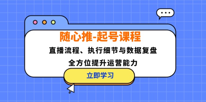 （12801期）随心推-起号课程：直播流程、执行细节与数据复盘，全方位提升运营能力-中创网-创业项目大全