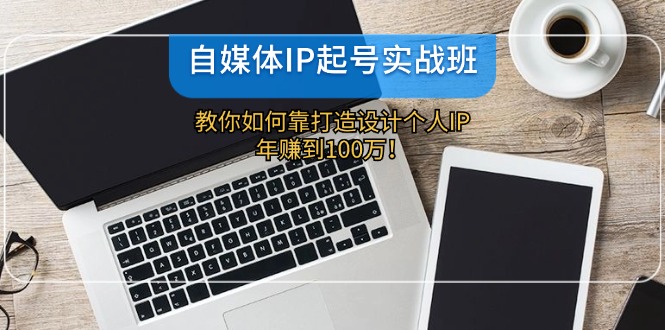 自媒体IP起号实战班：教你如何靠打造设计个人IP，年赚到100万！-中创网-创业项目大全