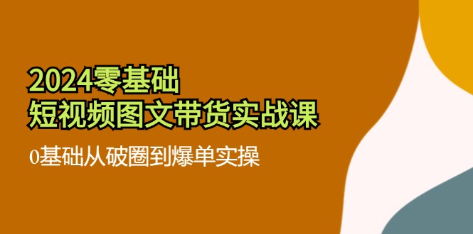 2024零基础小视频图文并茂卖货实战演练课：0基本从出圈到打造爆款实际操作（36节）-中创网-创业项目大全