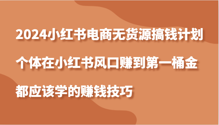 2024小红书电商无货源搞钱计划，个体在小红书风口赚到第一桶金应该学的赚钱技巧-中创网-创业项目大全