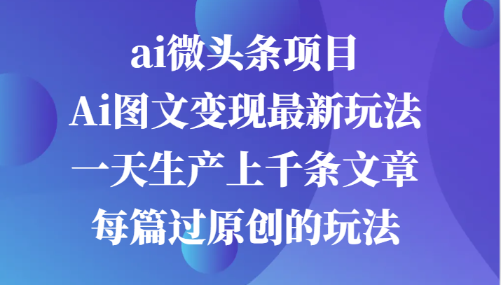 ai微头条项目，Ai图文变现最新玩法，一天生产上千条文章每篇过原创的玩法-中创网-创业项目大全