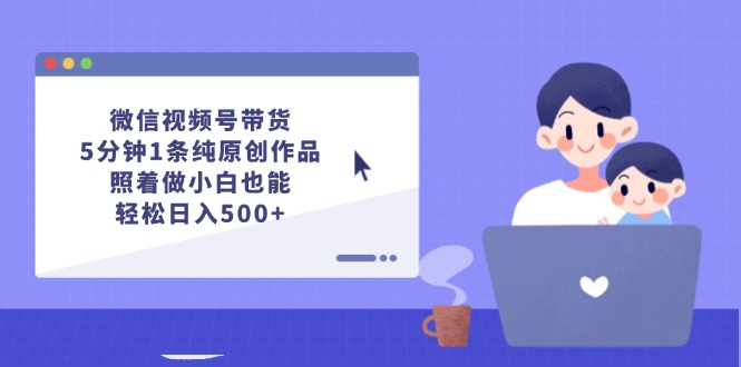 （12218期）微信视频号带货，5分钟1条纯原创作品，照着做小白也能轻松日入500+-中创网-创业项目大全