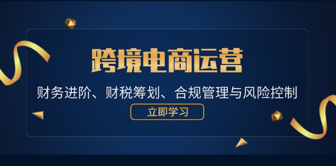 跨境电商运营：财务进阶、财税筹划、合规管理与风险控制-中创网-创业项目大全