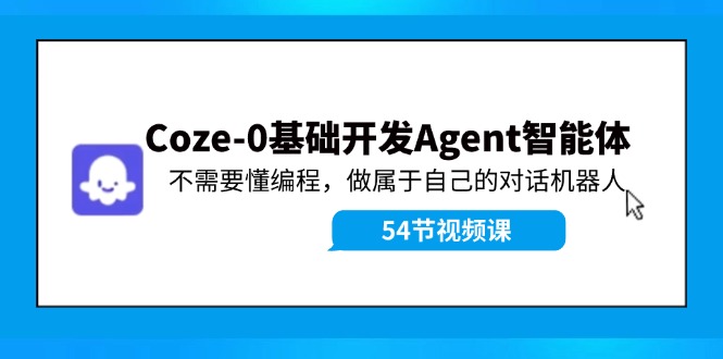 Coze-0基础开发 Agent智能体教程：不需要懂编程，做属于自己的对话机器人-中创网-创业项目大全