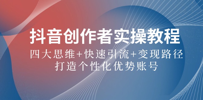 抖音创作者实操教程：四大思维+快速引流+变现路径，打造个性化优势账号-中创网-创业项目大全