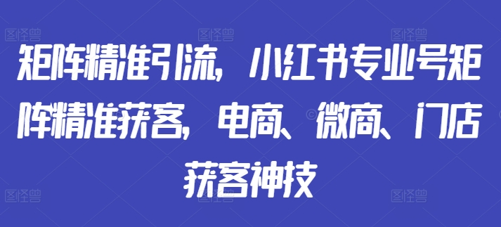 矩阵精准引流，小红书专业号矩阵精准获客，电商、微商、门店获客神技-中创网-创业项目大全