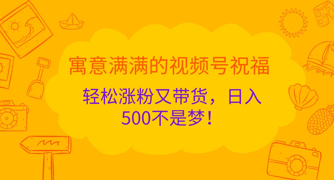 寓意满满的视频号祝福，轻松涨粉又带货，日入500不是梦！-中创网-创业项目大全