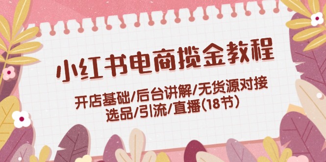 小红书电商揽金教程：开店基础/后台讲解/无货源对接/选品/引流/直播(18节)-中创网-创业项目大全