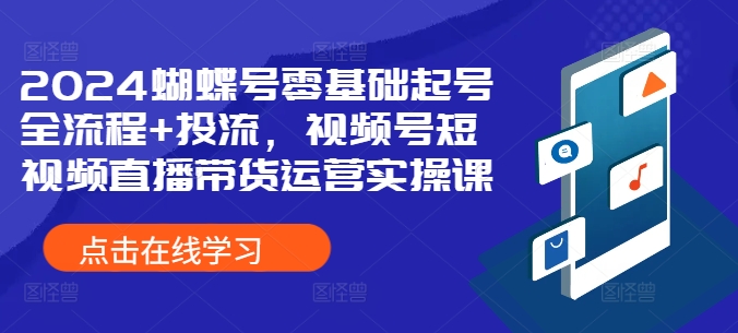 2024蝴蝶号零基础起号全流程+投流，视频号短视频直播带货运营实操课-中创网-创业项目大全