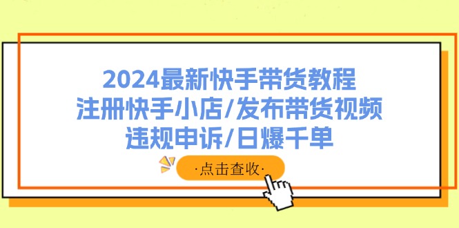 （11938期）2024全新快手带货实例教程：申请注册快手小店/公布带货视频/违规申诉/日爆千单-中创网-创业项目大全
