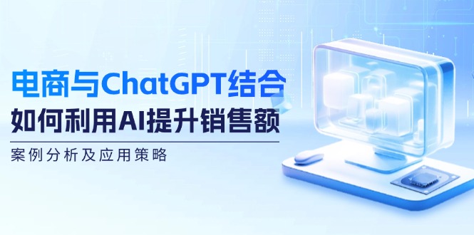 （12479期）电商与ChatGPT结合：如何利用AI提升销售额，案例分析及应用策略-中创网-创业项目大全