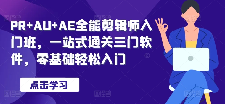 PR+AU+AE全能剪辑师入门班，一站式通关三门软件，零基础轻松入门-中创网-创业项目大全