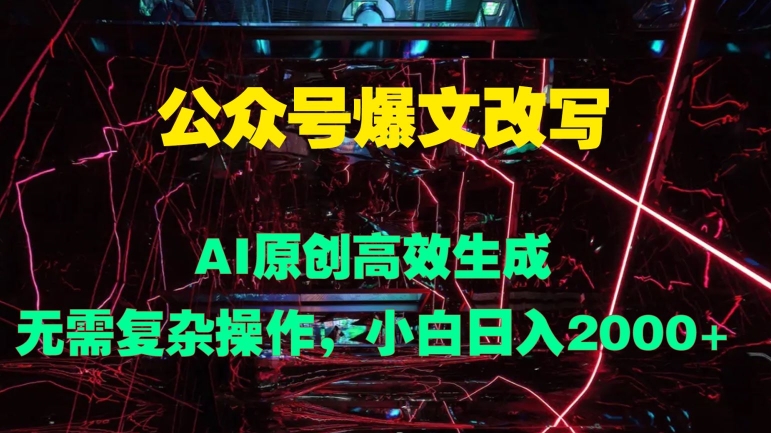 公众号爆文改写 AI原创高效生成，无需复杂操作，小白日入几张-中创网-创业项目大全
