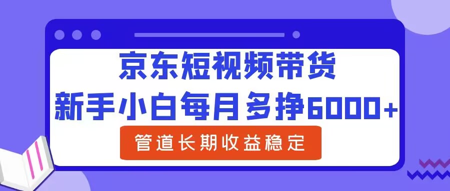 新手小白每月多挣6000+京东短视频带货，可管道长期稳定收益-中创网-创业项目大全