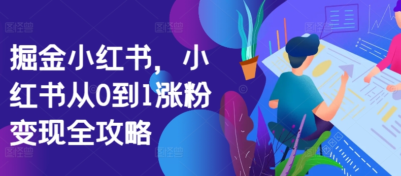 掘金小红书，小红书从0到1涨粉变现全攻略-中创网-创业项目大全