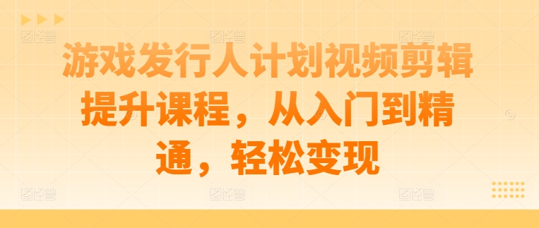 游戏发行人计划视频剪辑提升课程，从入门到精通，轻松变现-中创网-创业项目大全