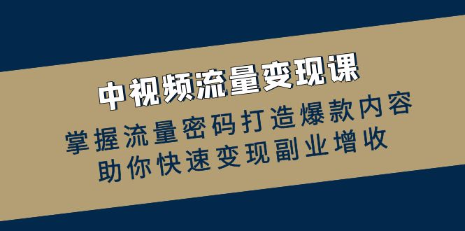中视频流量变现课：掌握流量密码打造爆款内容，助你快速变现副业增收-中创网-创业项目大全