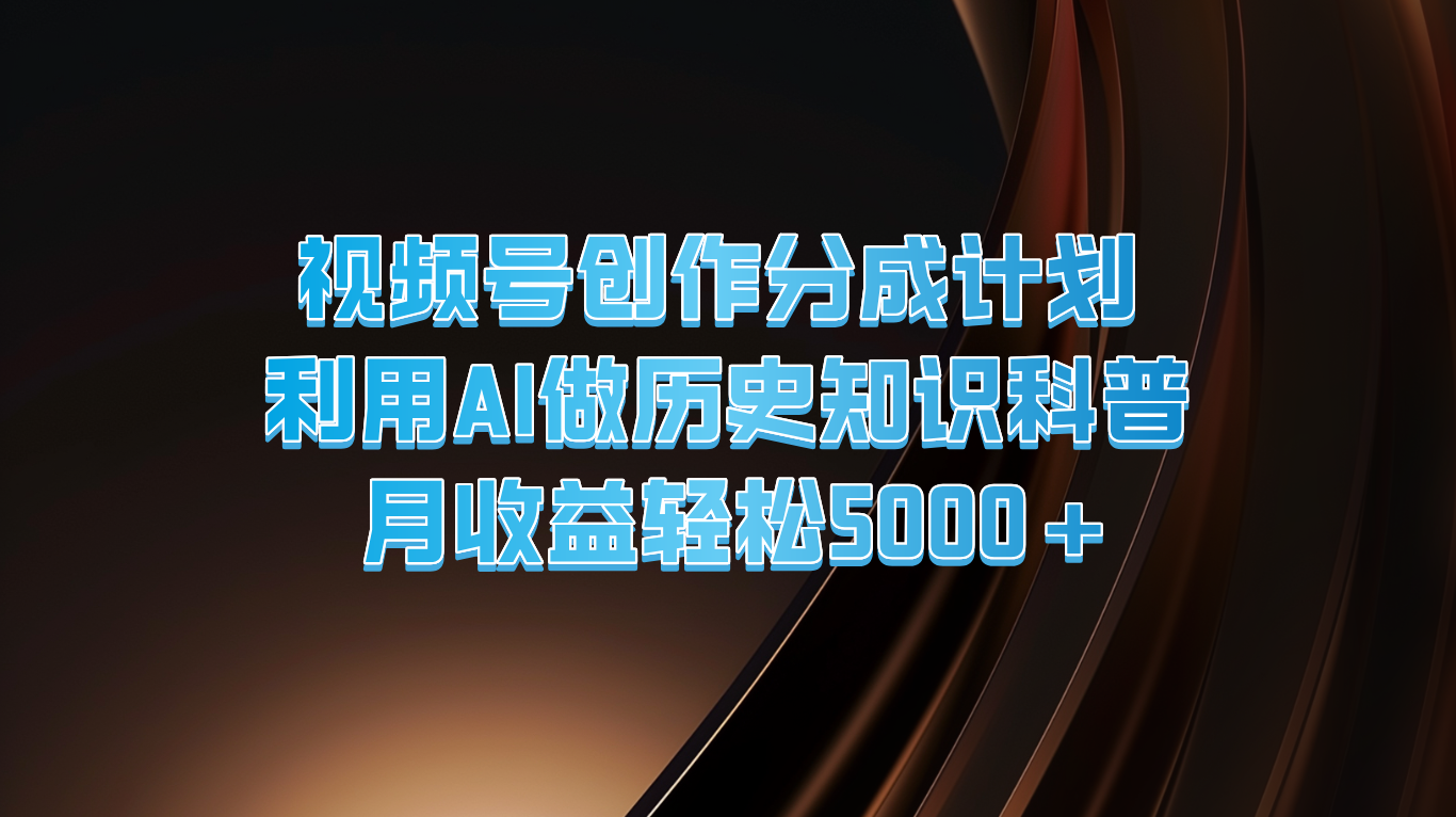 微信视频号写作分为方案  运用AI做历史时间知识普及  月盈利轻轻松松5000-中创网-创业项目大全