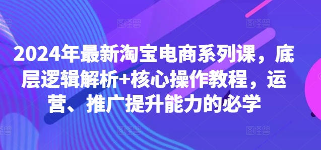 2024年最新淘宝电商系列课，底层逻辑解析+核心操作教程，运营、推广提升能力的必学-中创网-创业项目大全