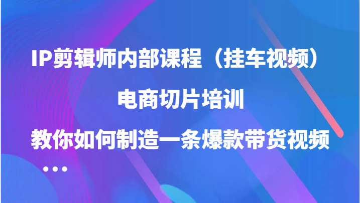 IP剪辑师内部课程（挂车视频），电商切片培训，教你如何制造一条爆款带货视频（更新）-中创网-创业项目大全
