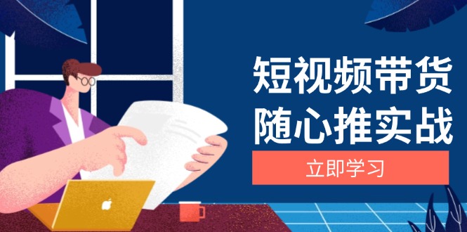 （13466期）短视频带货随心推实战：涵盖选品到放量，详解涨粉、口碑分提升与广告逻辑-中创网-创业项目大全