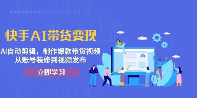 快手AI带货变现：AI自动剪辑，制作爆款带货视频，从账号装修到视频发布-中创网-创业项目大全