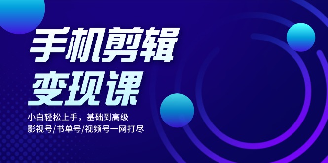 （13231期）手机剪辑变现课：小白轻松上手，基础到高级 影视号/书单号/视频号一网打尽-中创网-创业项目大全