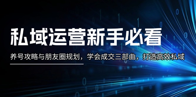 （13416期）私域运营新手必看：养号攻略与朋友圈规划，学会成交三部曲，打造高效私域-中创网-创业项目大全