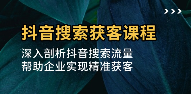 （13465期）抖音搜索获客课程：深入剖析抖音搜索流量，帮助企业实现精准获客-中创网-创业项目大全