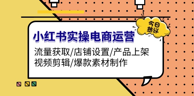 （13394期）小红书实操电商运营：流量获取/店铺设置/产品上架/视频剪辑/爆款素材制作-中创网-创业项目大全