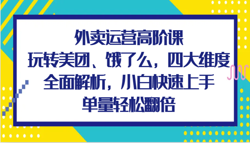 外卖运营高阶课，玩转美团、饿了么，四大维度全面解析，小白快速上手，单量轻松翻倍-中创网-创业项目大全