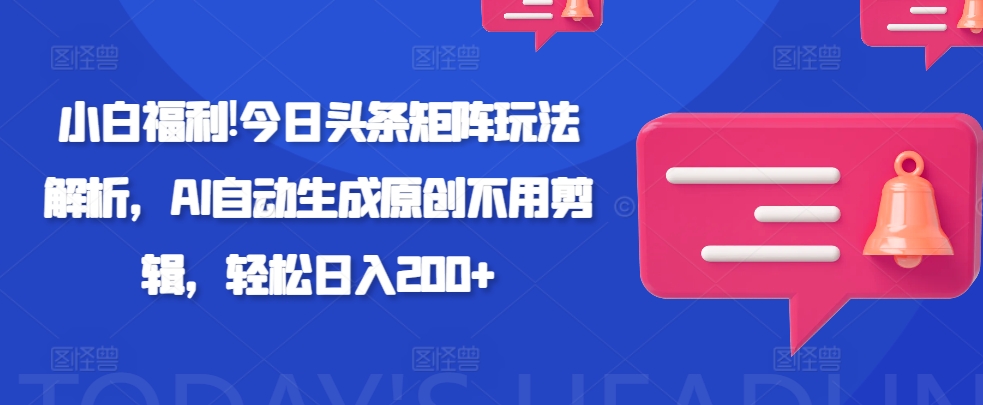 小白福利!今日头条矩阵玩法解析，AI自动生成原创不用剪辑，轻松日入200+-中创网-创业项目大全