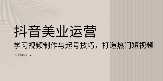 （13415期）抖音美业运营：学习视频制作与起号技巧，打造热门短视频-中创网-创业项目大全