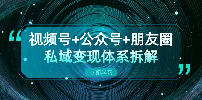 视频号+公众号+朋友圈私域变现体系拆解，全体平台流量枯竭下的应对策略-中创网-创业项目大全