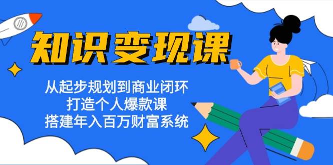 知识变现课：从起步规划到商业闭环 打造个人爆款课 搭建年入百万财富系统-中创网-创业项目大全